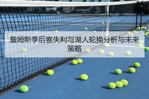 詹姆斯季后赛失利与湖人轮换分析与未来策略